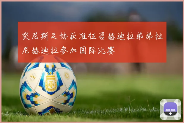 突尼斯足协获准征召赫迪拉弟弟拉尼赫迪拉参加国际比赛