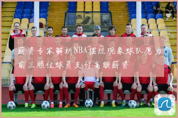 薪资专家解析NBA摆烂现象球队愿为前三顺位球员支付高额薪资