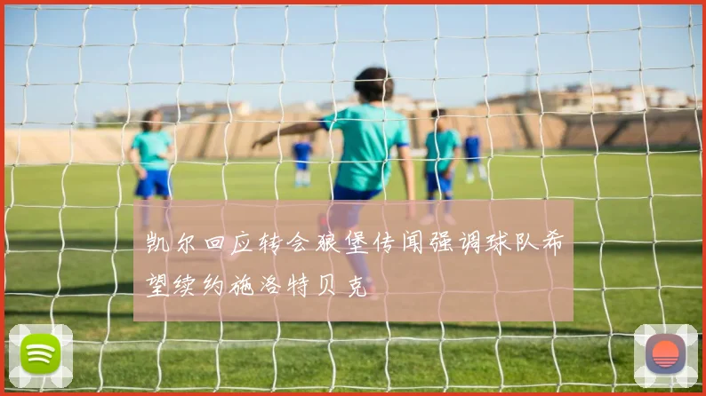凯尔回应转会狼堡传闻强调球队希望续约施洛特贝克