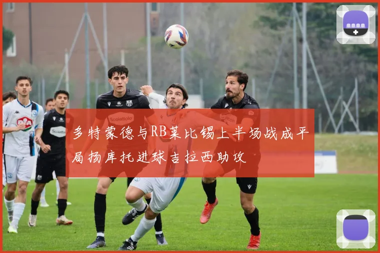 多特蒙德与RB莱比锡上半场战成平局扬库托进球吉拉西助攻