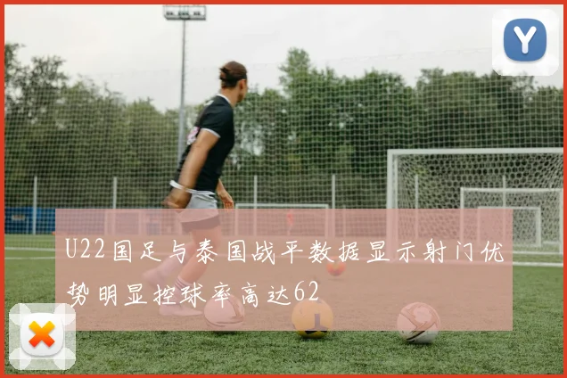 U22国足与泰国战平数据显示射门优势明显控球率高达62