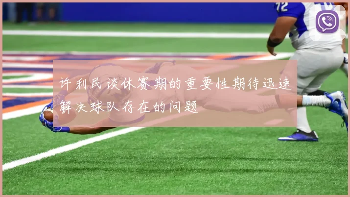 许利民谈休赛期的重要性期待迅速解决球队存在的问题