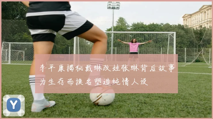 李平康揭秘戴琳改姓张琳背后故事为生存而换名塑造纯情人设