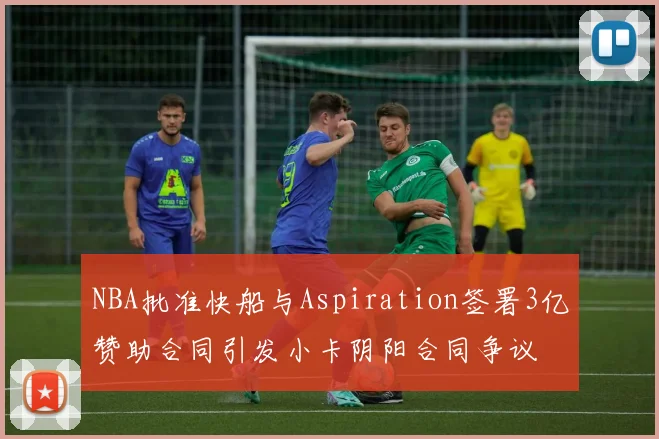 NBA批准快船与Aspiration签署3亿赞助合同引发小卡阴阳合同争议