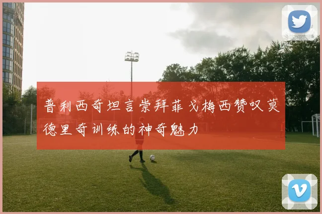 普利西奇坦言崇拜菲戈梅西赞叹莫德里奇训练的神奇魅力