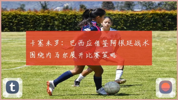 卡塞米罗：巴西应借鉴阿根廷战术围绕内马尔展开比赛策略