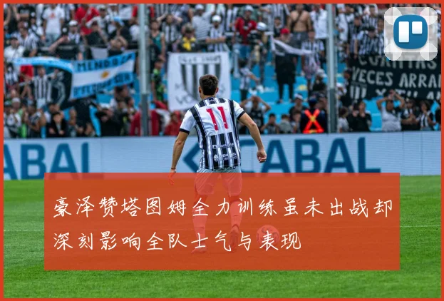 豪泽赞塔图姆全力训练虽未出战却深刻影响全队士气与表现