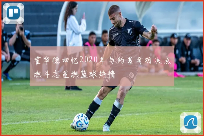 霍华德回忆2020年与约基奇对决点燃斗志重燃篮球热情