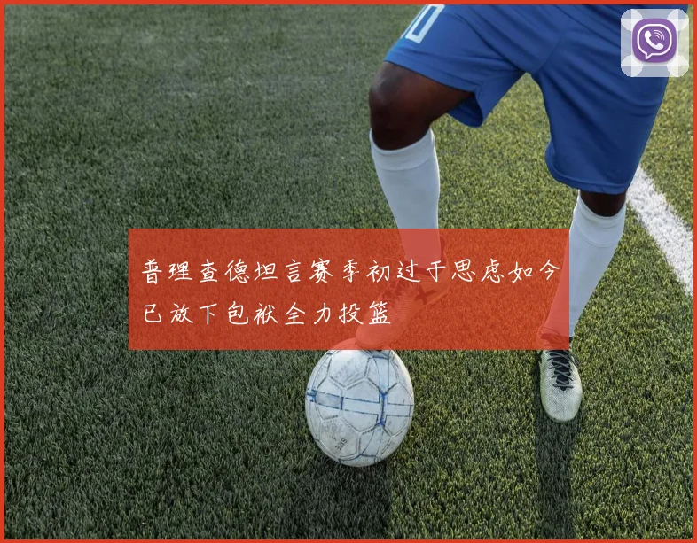 普理查德坦言赛季初过于思虑如今已放下包袱全力投篮