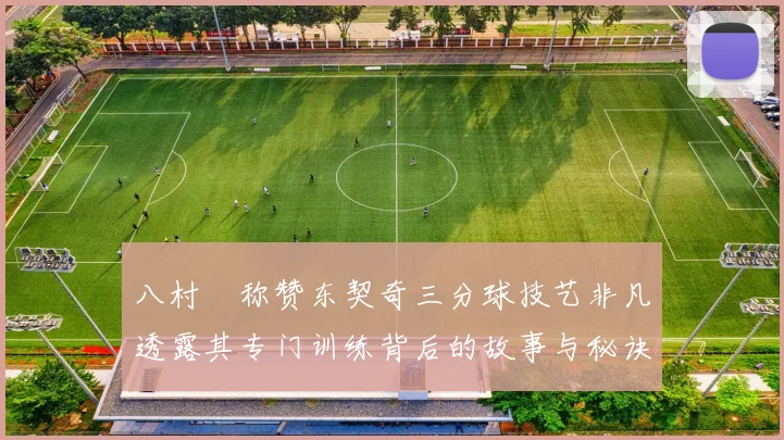 八村塁称赞东契奇三分球技艺非凡透露其专门训练背后的故事与秘诀