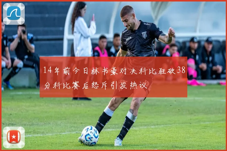 14年前今日林书豪对决科比狂砍38分科比赛后怒斥引发热议