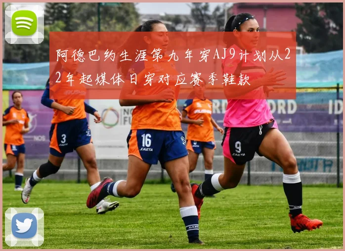 阿德巴约生涯第九年穿AJ9计划从22年起媒体日穿对应赛季鞋款