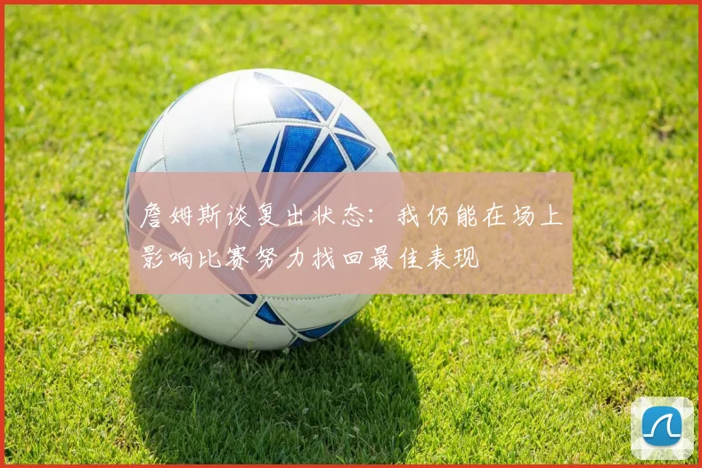 詹姆斯谈复出状态：我仍能在场上影响比赛努力找回最佳表现