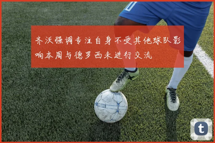 齐沃强调专注自身不受其他球队影响本周与德罗西未进行交流