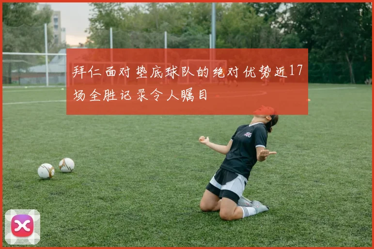 拜仁面对垫底球队的绝对优势近17场全胜记录令人瞩目