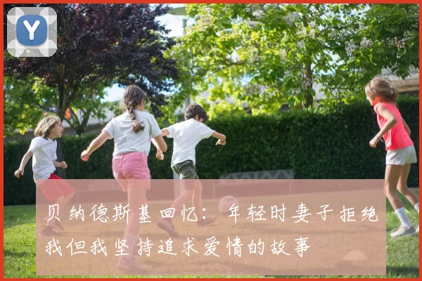 贝纳德斯基回忆：年轻时妻子拒绝我但我坚持追求爱情的故事