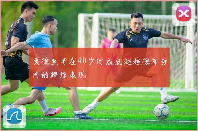 莫德里奇在40岁时成就超越德布劳内的辉煌表现