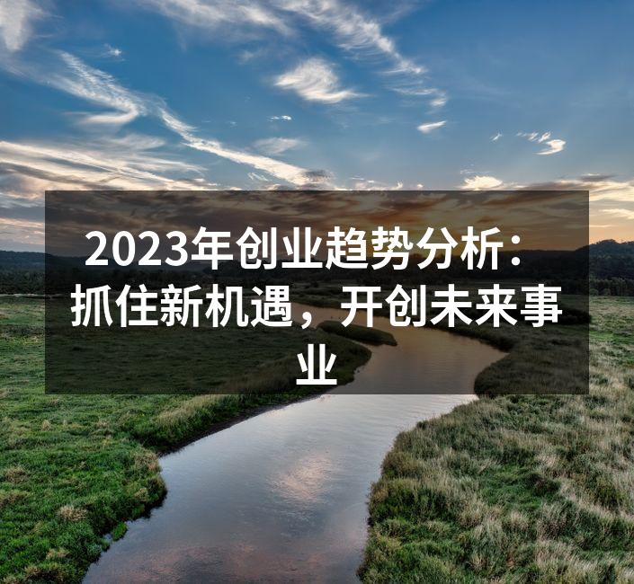 2023年创业趋势分析：抓住新机遇，开创未来事业